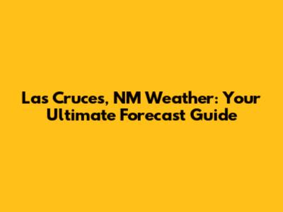 Las Cruces, NM Weather: Your Ultimate Forecast Guide
