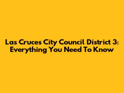 Las Cruces City Council District 3: Everything You Need To Know