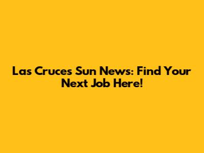 Las Cruces Sun News: Find Your Next Job Here!