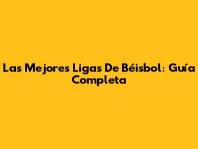 Las Mejores Ligas De Béisbol: Guía Completa