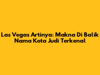 Las Vegas Artinya: Makna Di Balik Nama Kota Judi Terkenal