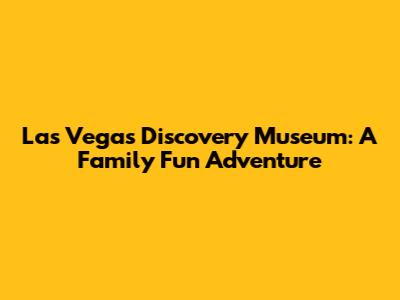 Las Vegas Discovery Museum: A Family Fun Adventure