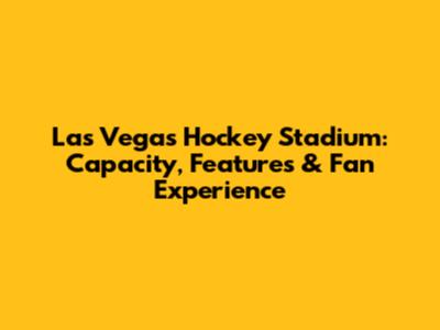 Las Vegas Hockey Stadium: Capacity, Features & Fan Experience