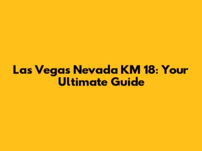 Las Vegas Nevada KM 18: Your Ultimate Guide