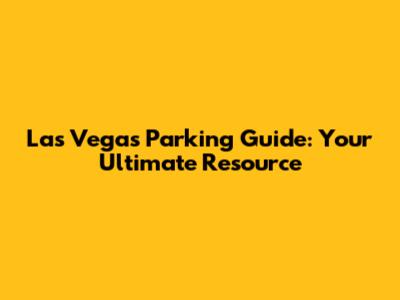 Las Vegas Parking Guide: Your Ultimate Resource