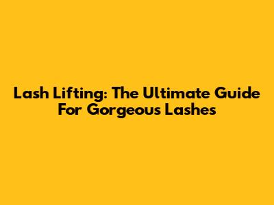 Lash Lifting: The Ultimate Guide For Gorgeous Lashes