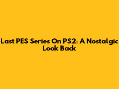 Last PES Series On PS2: A Nostalgic Look Back