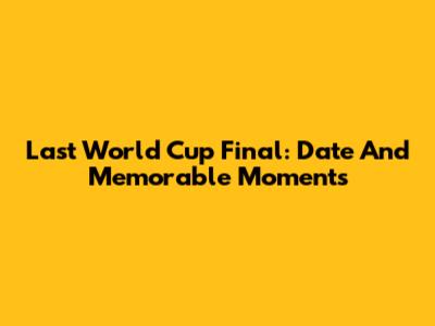 Last World Cup Final: Date And Memorable Moments