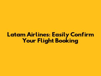 Latam Airlines: Easily Confirm Your Flight Booking