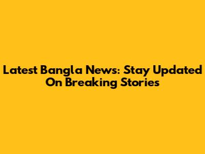 Latest Bangla News: Stay Updated On Breaking Stories