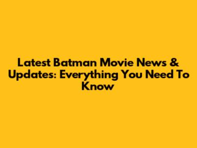 Latest Batman Movie News & Updates: Everything You Need To Know