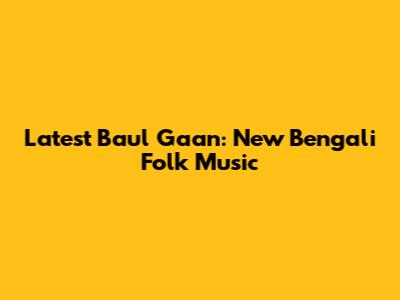 Latest Baul Gaan: New Bengali Folk Music
