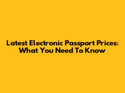 Latest Electronic Passport Prices: What You Need To Know