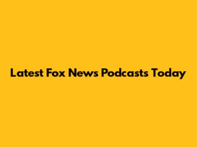 Latest Fox News Podcasts Today