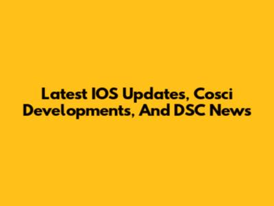 Latest IOS Updates, Cosci Developments, And DSC News