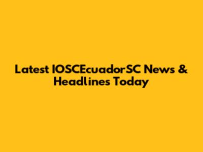 Latest IOSCEcuadorSC News & Headlines Today