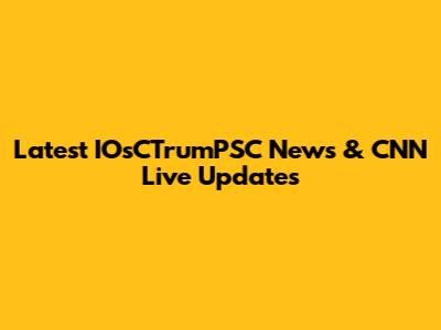 Latest IOsCTrumPSC News & CNN Live Updates