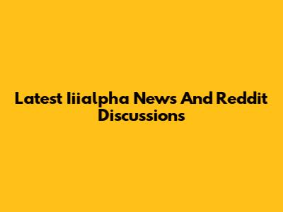 Latest Iiialpha News And Reddit Discussions