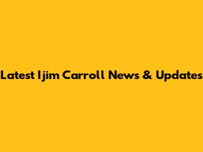 Latest Ijim Carroll News & Updates
