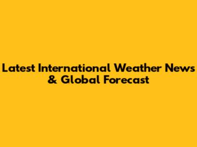 Latest International Weather News & Global Forecast