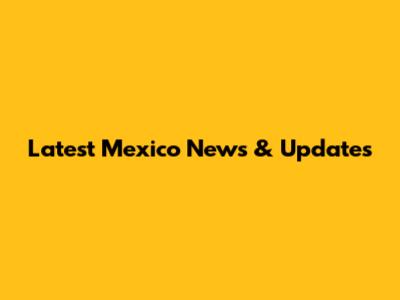 Latest Mexico News & Updates