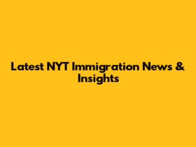 Latest NYT Immigration News & Insights