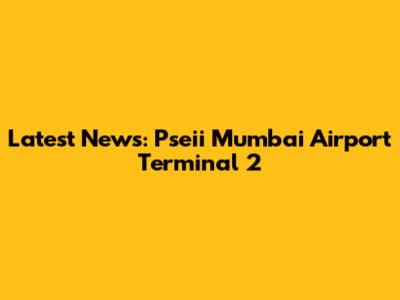 Latest News: Pseii Mumbai Airport Terminal 2