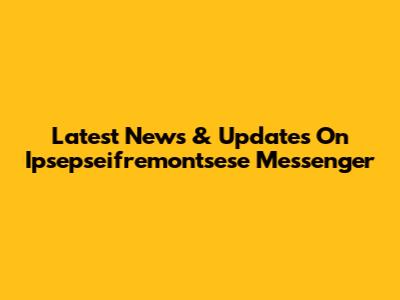 Latest News & Updates On Ipsepseifremontsese Messenger