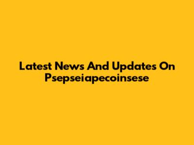 Latest News And Updates On Psepseiapecoinsese