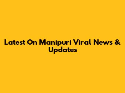 Latest On Manipuri Viral News & Updates