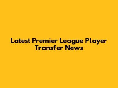 Latest Premier League Player Transfer News