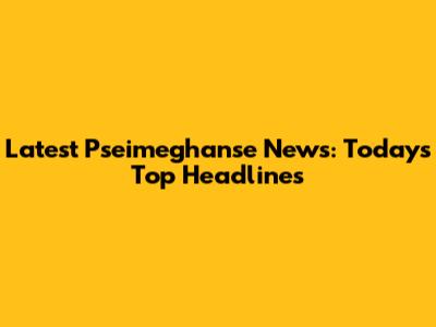 Latest Pseimeghanse News: Today's Top Headlines