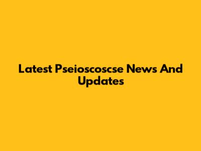 Latest Pseioscoscse News And Updates