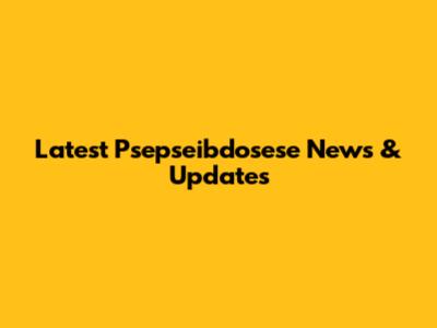 Latest Psepseibdosese News & Updates