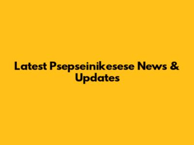 Latest Psepseinikesese News & Updates