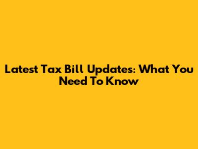 Latest Tax Bill Updates: What You Need To Know