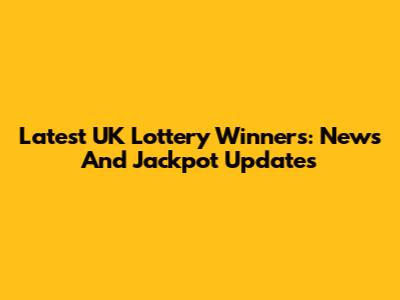 Latest UK Lottery Winners: News And Jackpot Updates