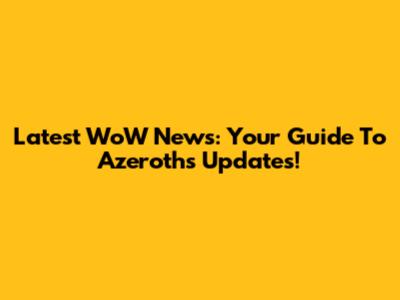 Latest WoW News: Your Guide To Azeroth's Updates!