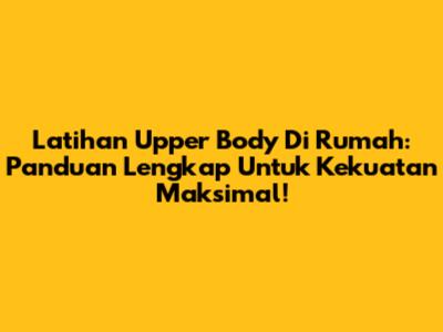 Latihan Upper Body Di Rumah: Panduan Lengkap Untuk Kekuatan Maksimal!