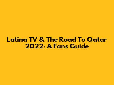 Latina TV & The Road To Qatar 2022: A Fan's Guide