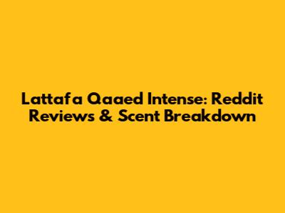 Lattafa Qaaed Intense: Reddit Reviews & Scent Breakdown