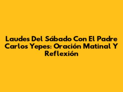 Laudes Del Sábado Con El Padre Carlos Yepes: Oración Matinal Y Reflexión