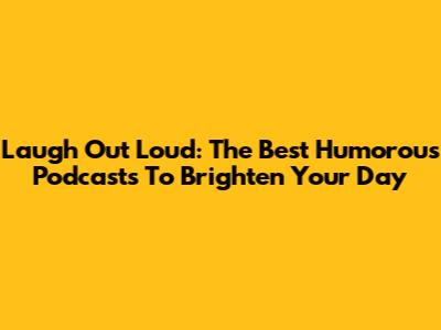 Laugh Out Loud: The Best Humorous Podcasts To Brighten Your Day