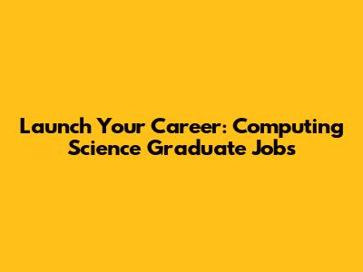 Launch Your Career: Computing Science Graduate Jobs