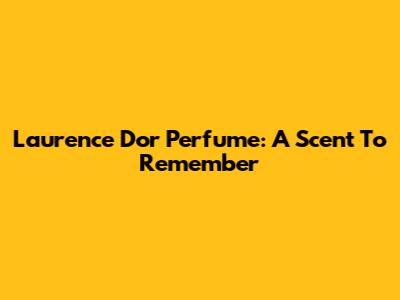 Laurence Dor Perfume: A Scent To Remember