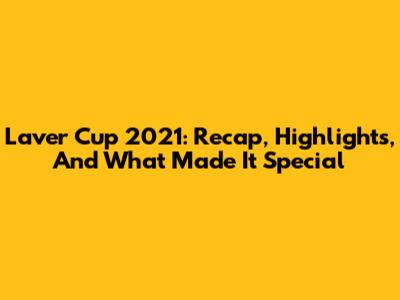 Laver Cup 2021: Recap, Highlights, And What Made It Special