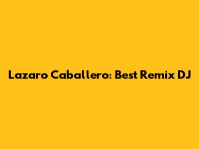 Lazaro Caballero: Best Remix DJ