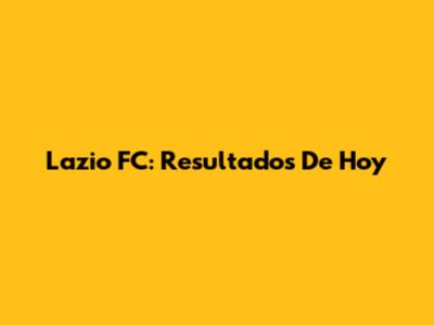 Lazio FC: Resultados De Hoy