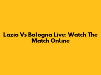 Lazio Vs Bologna Live: Watch The Match Online