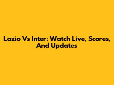 Lazio Vs Inter: Watch Live, Scores, And Updates